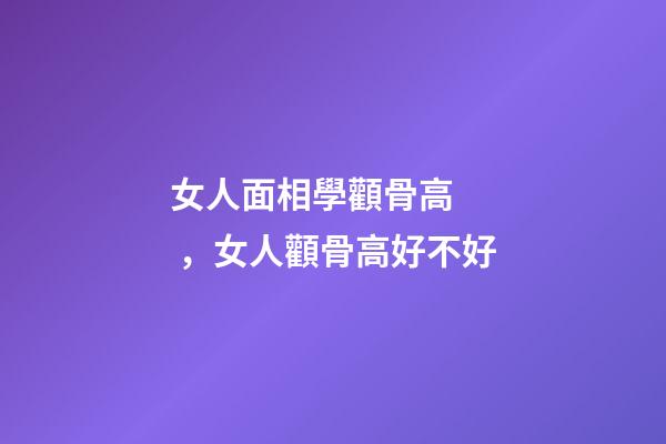 女人面相學顴骨高，女人顴骨高好不好
